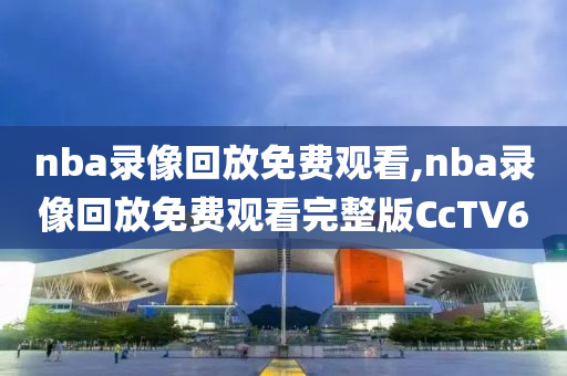 nba录像回放免费观看,nba录像回放免费观看完整版CcTV6